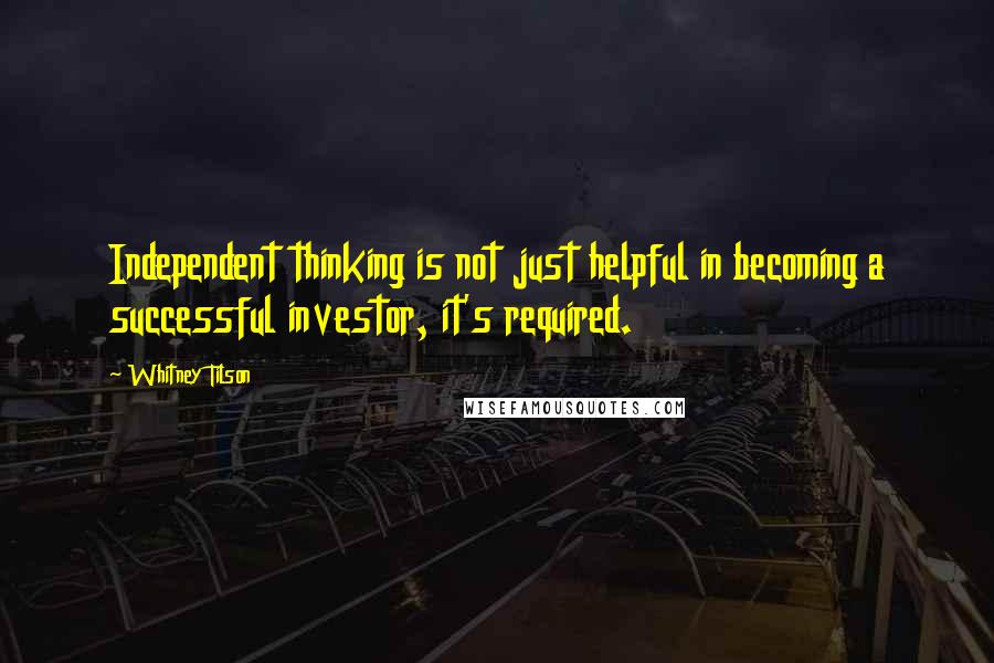 Whitney Tilson Quotes: Independent thinking is not just helpful in becoming a successful investor, it's required.