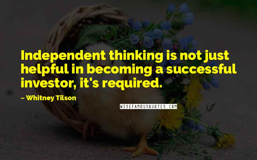 Whitney Tilson Quotes: Independent thinking is not just helpful in becoming a successful investor, it's required.