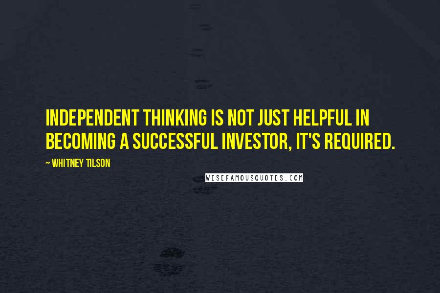 Whitney Tilson Quotes: Independent thinking is not just helpful in becoming a successful investor, it's required.