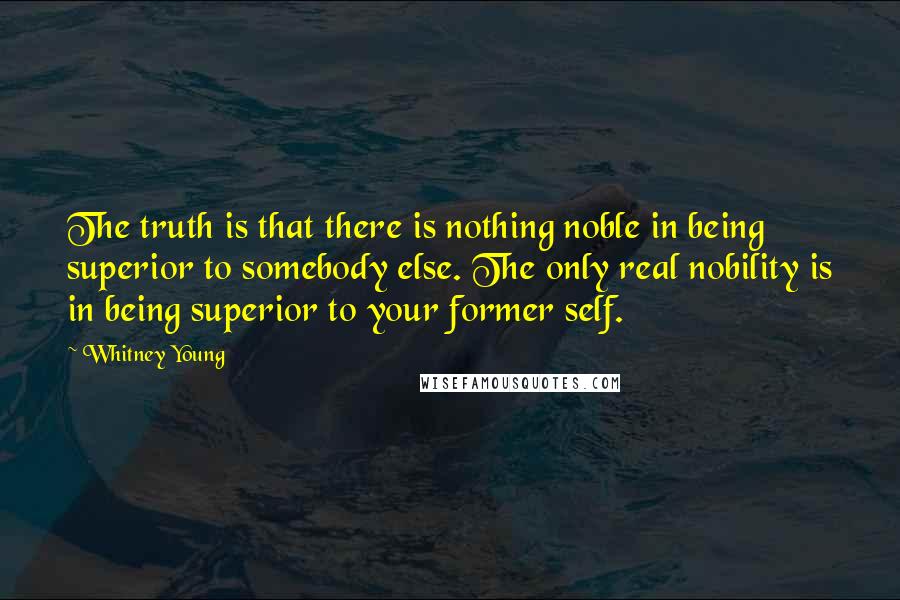 Whitney Young Quotes: The truth is that there is nothing noble in being superior to somebody else. The only real nobility is in being superior to your former self.