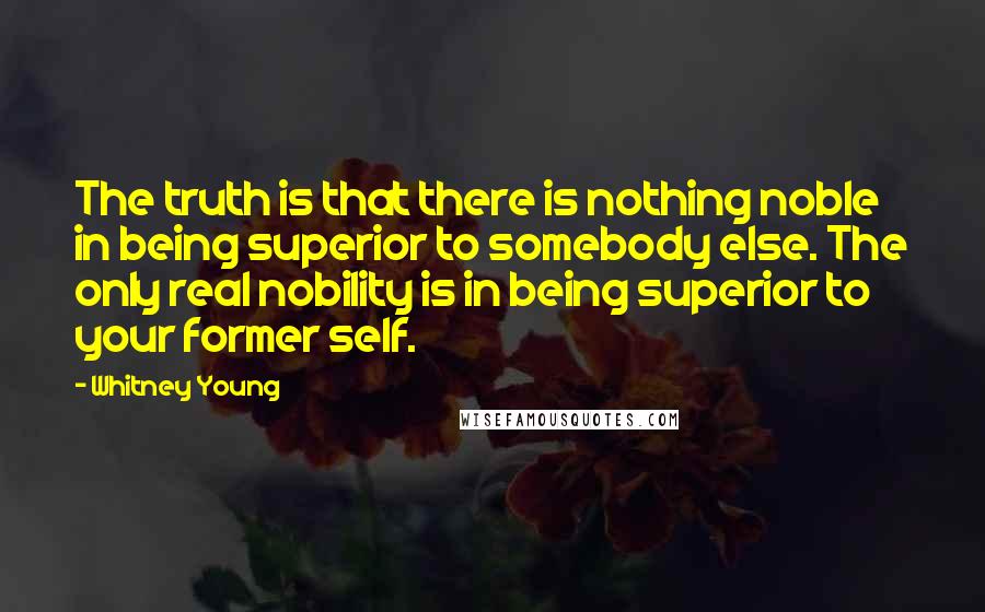 Whitney Young Quotes: The truth is that there is nothing noble in being superior to somebody else. The only real nobility is in being superior to your former self.