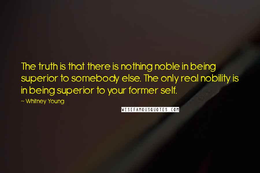 Whitney Young Quotes: The truth is that there is nothing noble in being superior to somebody else. The only real nobility is in being superior to your former self.