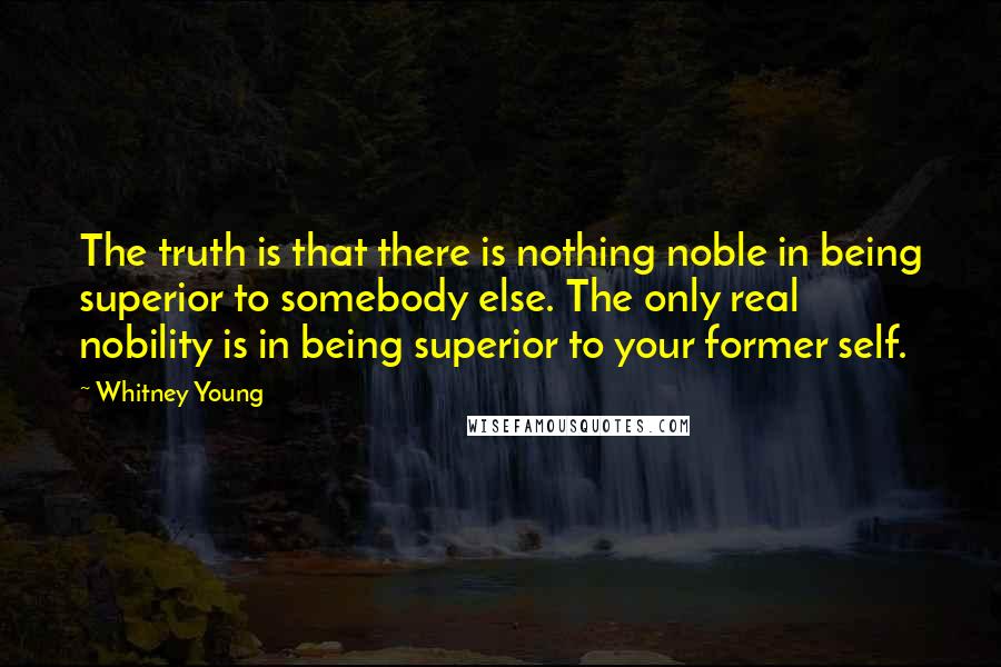 Whitney Young Quotes: The truth is that there is nothing noble in being superior to somebody else. The only real nobility is in being superior to your former self.