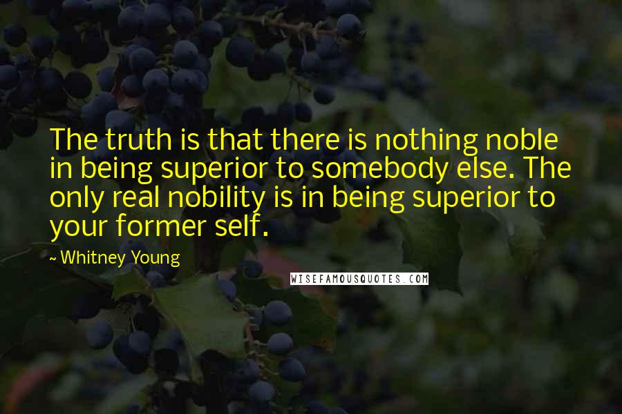 Whitney Young Quotes: The truth is that there is nothing noble in being superior to somebody else. The only real nobility is in being superior to your former self.