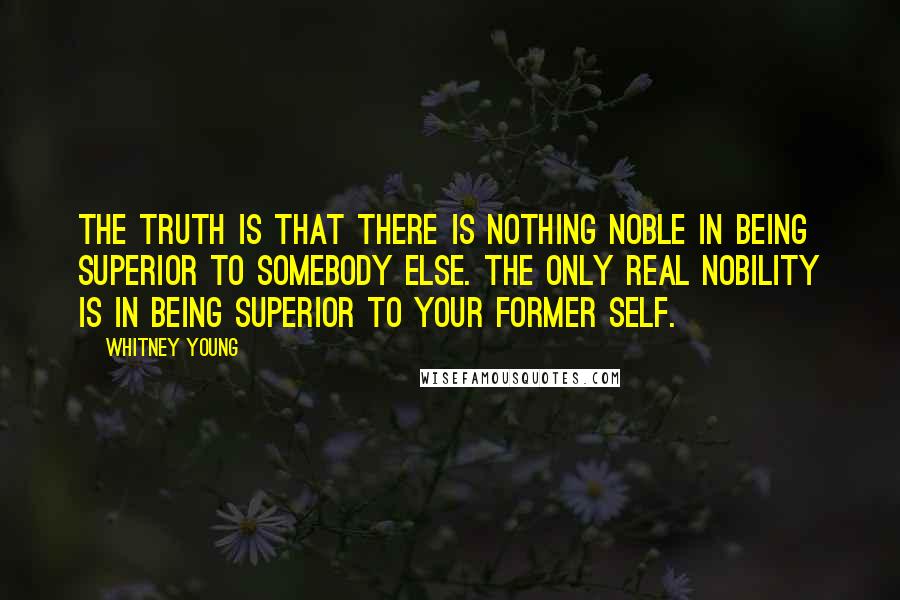 Whitney Young Quotes: The truth is that there is nothing noble in being superior to somebody else. The only real nobility is in being superior to your former self.