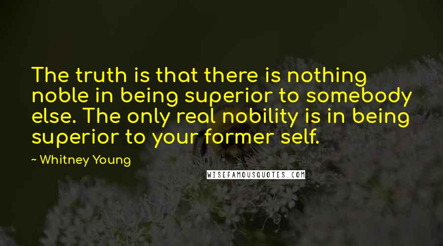 Whitney Young Quotes: The truth is that there is nothing noble in being superior to somebody else. The only real nobility is in being superior to your former self.