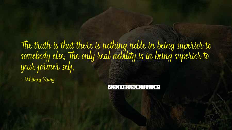 Whitney Young Quotes: The truth is that there is nothing noble in being superior to somebody else. The only real nobility is in being superior to your former self.