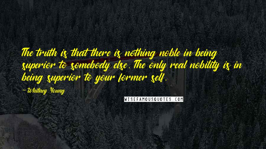 Whitney Young Quotes: The truth is that there is nothing noble in being superior to somebody else. The only real nobility is in being superior to your former self.