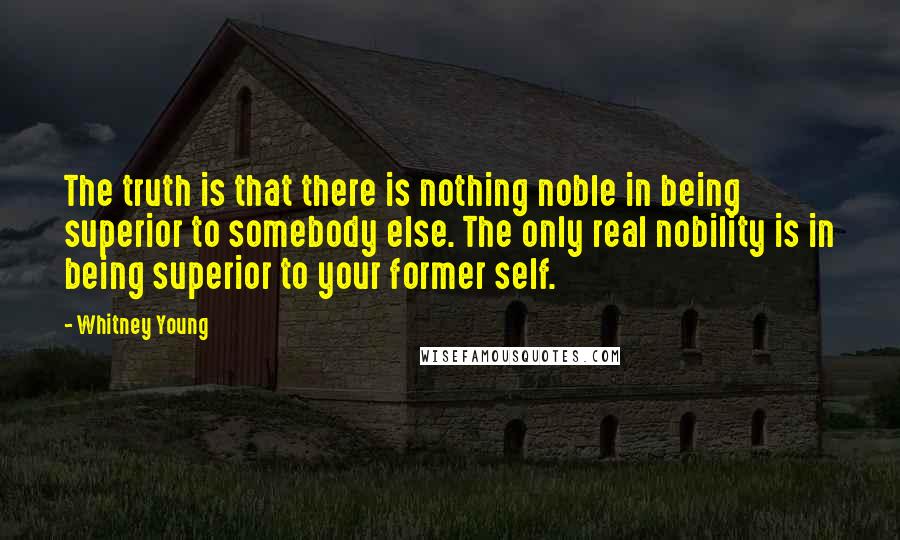 Whitney Young Quotes: The truth is that there is nothing noble in being superior to somebody else. The only real nobility is in being superior to your former self.