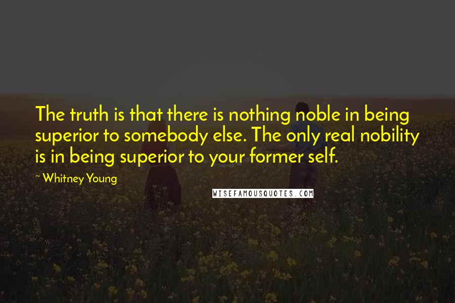 Whitney Young Quotes: The truth is that there is nothing noble in being superior to somebody else. The only real nobility is in being superior to your former self.