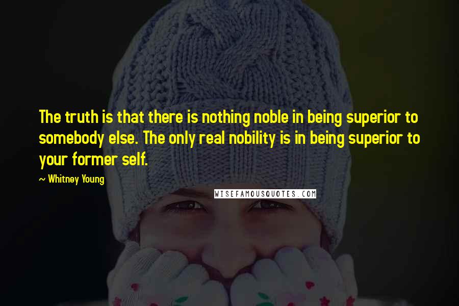 Whitney Young Quotes: The truth is that there is nothing noble in being superior to somebody else. The only real nobility is in being superior to your former self.