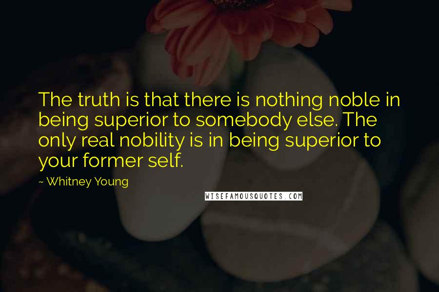 Whitney Young Quotes: The truth is that there is nothing noble in being superior to somebody else. The only real nobility is in being superior to your former self.