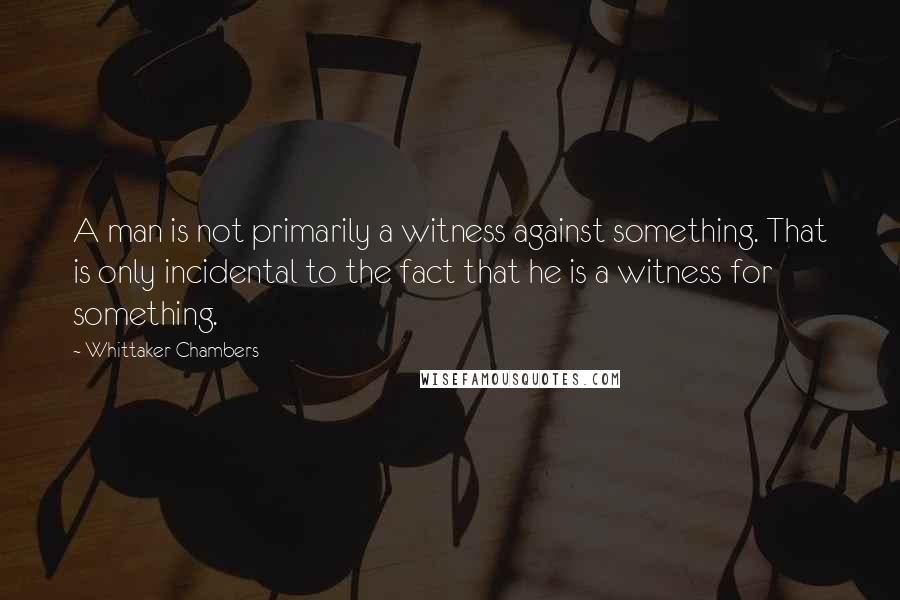 Whittaker Chambers Quotes: A man is not primarily a witness against something. That is only incidental to the fact that he is a witness for something.