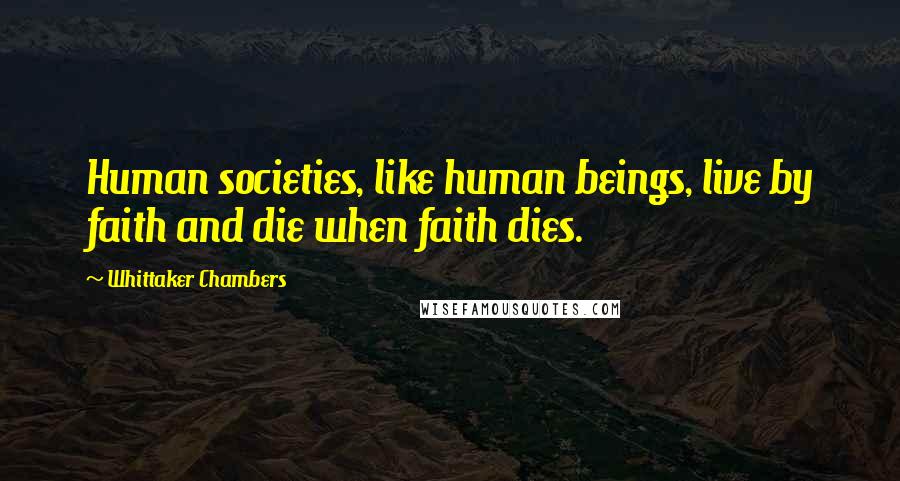 Whittaker Chambers Quotes: Human societies, like human beings, live by faith and die when faith dies.