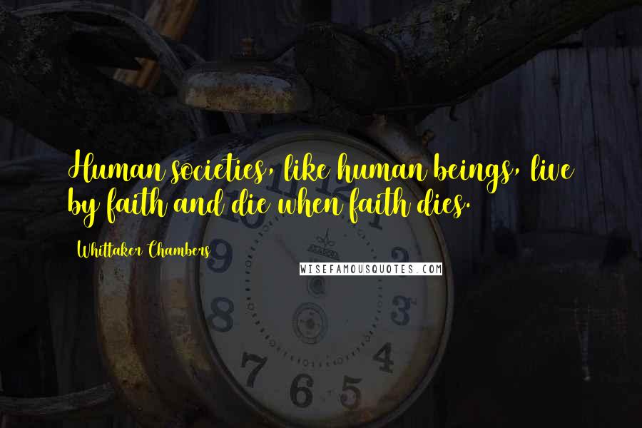 Whittaker Chambers Quotes: Human societies, like human beings, live by faith and die when faith dies.