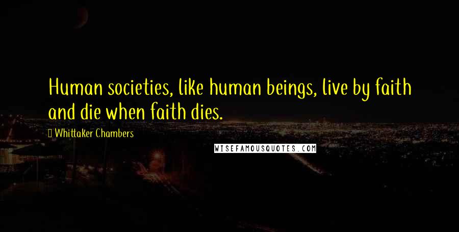 Whittaker Chambers Quotes: Human societies, like human beings, live by faith and die when faith dies.