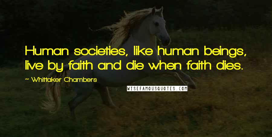 Whittaker Chambers Quotes: Human societies, like human beings, live by faith and die when faith dies.