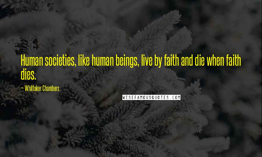 Whittaker Chambers Quotes: Human societies, like human beings, live by faith and die when faith dies.