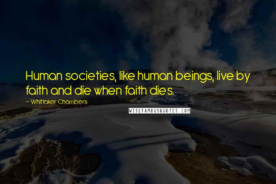 Whittaker Chambers Quotes: Human societies, like human beings, live by faith and die when faith dies.