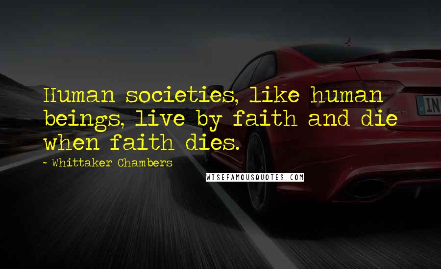 Whittaker Chambers Quotes: Human societies, like human beings, live by faith and die when faith dies.