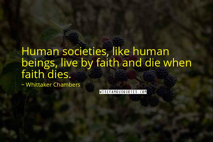 Whittaker Chambers Quotes: Human societies, like human beings, live by faith and die when faith dies.