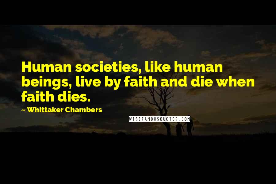 Whittaker Chambers Quotes: Human societies, like human beings, live by faith and die when faith dies.