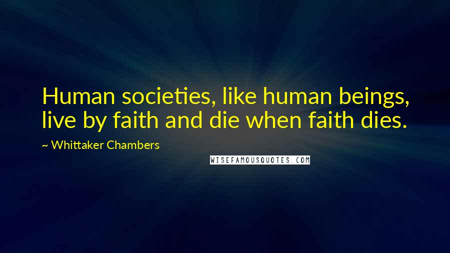 Whittaker Chambers Quotes: Human societies, like human beings, live by faith and die when faith dies.