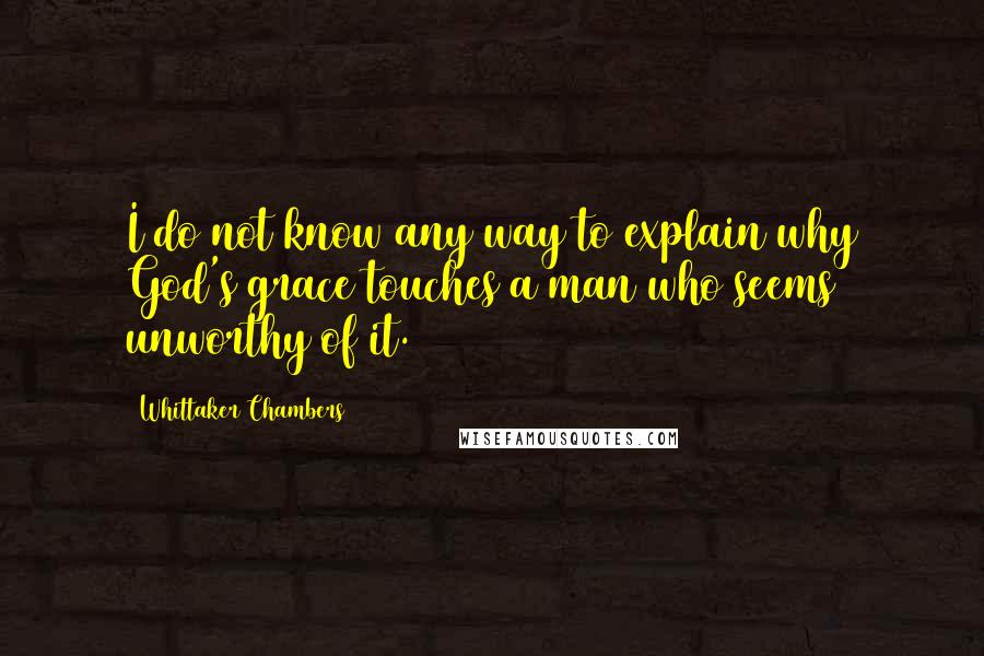 Whittaker Chambers Quotes: I do not know any way to explain why God's grace touches a man who seems unworthy of it.