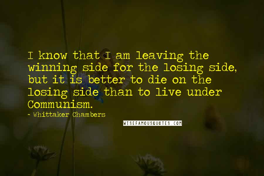 Whittaker Chambers Quotes: I know that I am leaving the winning side for the losing side, but it is better to die on the losing side than to live under Communism.