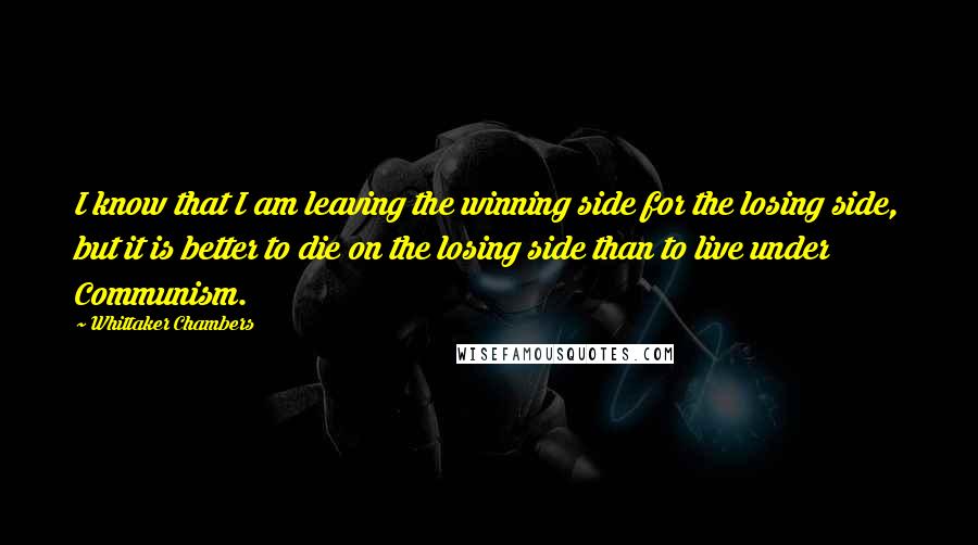 Whittaker Chambers Quotes: I know that I am leaving the winning side for the losing side, but it is better to die on the losing side than to live under Communism.