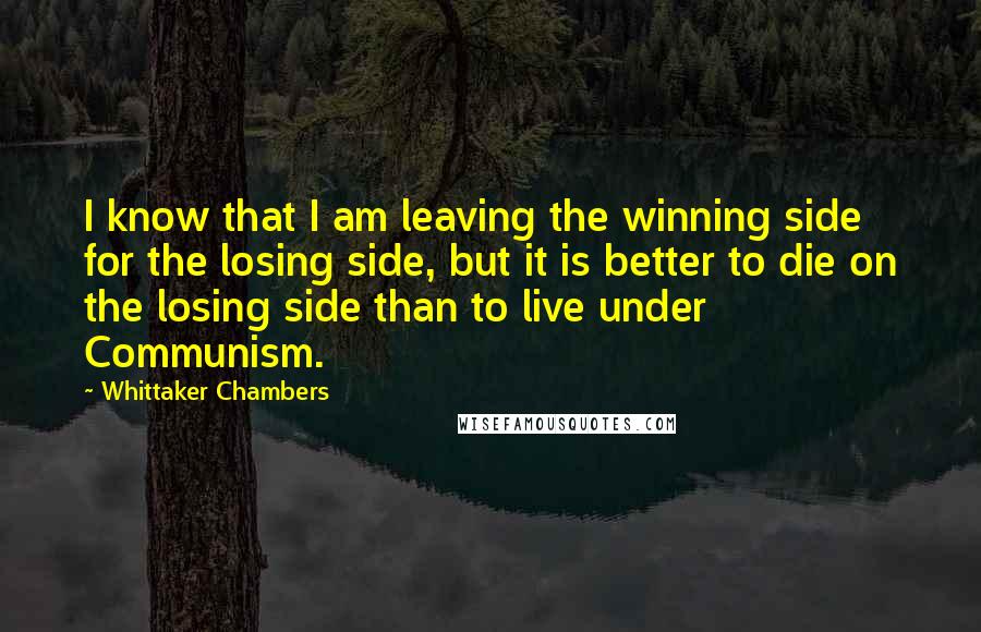 Whittaker Chambers Quotes: I know that I am leaving the winning side for the losing side, but it is better to die on the losing side than to live under Communism.