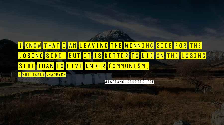 Whittaker Chambers Quotes: I know that I am leaving the winning side for the losing side, but it is better to die on the losing side than to live under Communism.