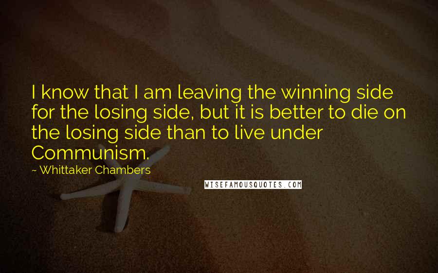 Whittaker Chambers Quotes: I know that I am leaving the winning side for the losing side, but it is better to die on the losing side than to live under Communism.