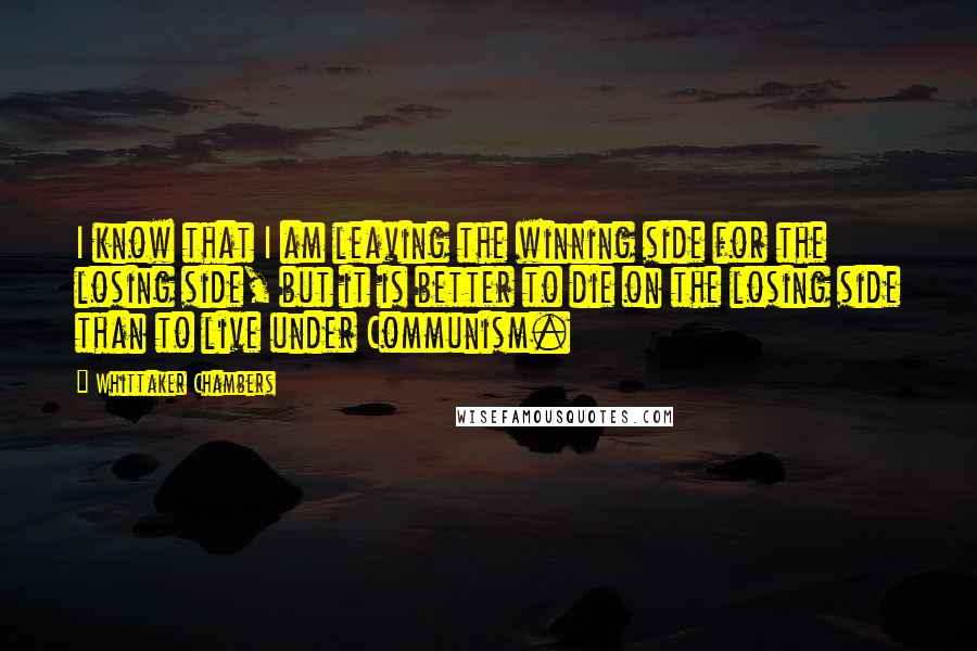 Whittaker Chambers Quotes: I know that I am leaving the winning side for the losing side, but it is better to die on the losing side than to live under Communism.