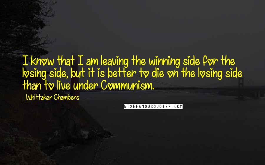 Whittaker Chambers Quotes: I know that I am leaving the winning side for the losing side, but it is better to die on the losing side than to live under Communism.