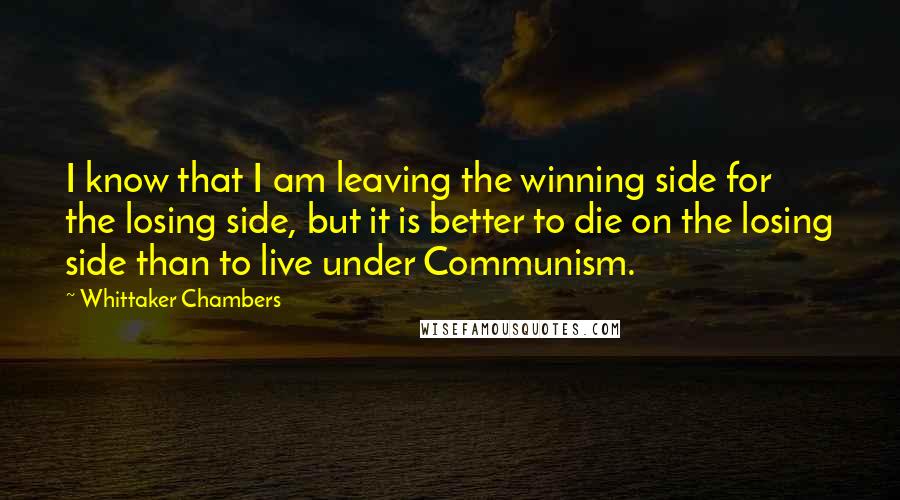Whittaker Chambers Quotes: I know that I am leaving the winning side for the losing side, but it is better to die on the losing side than to live under Communism.