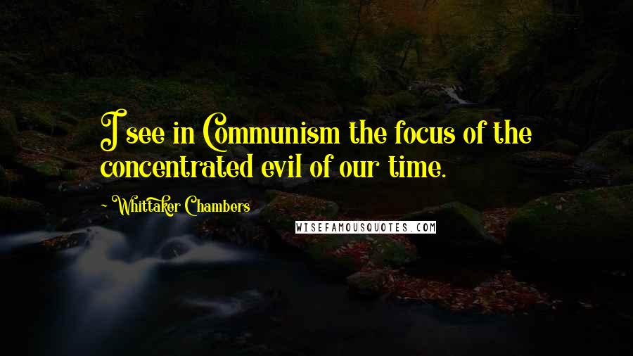 Whittaker Chambers Quotes: I see in Communism the focus of the concentrated evil of our time.