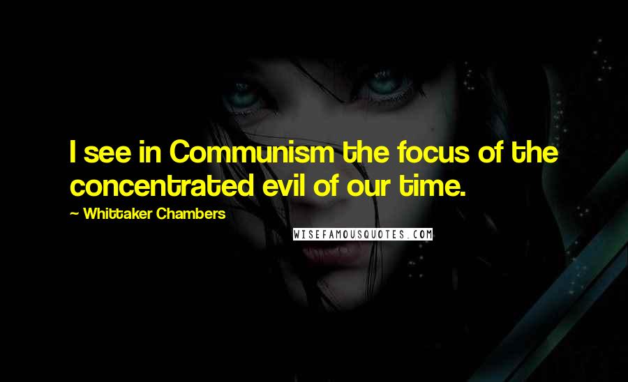 Whittaker Chambers Quotes: I see in Communism the focus of the concentrated evil of our time.