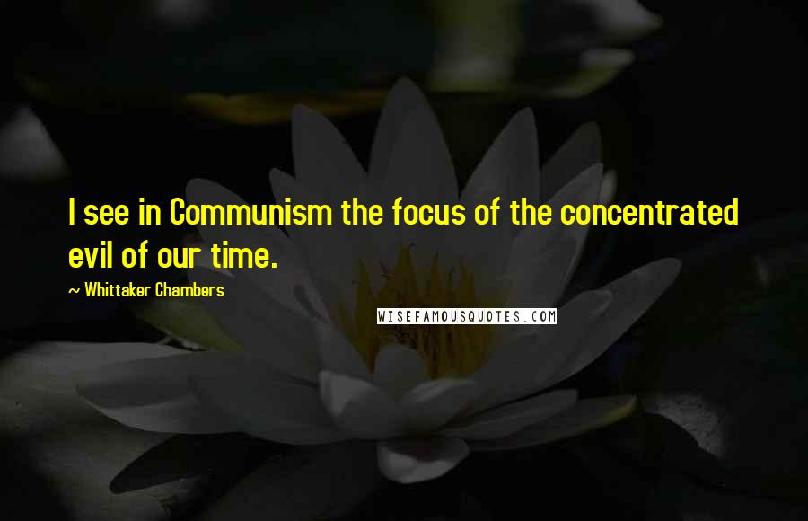 Whittaker Chambers Quotes: I see in Communism the focus of the concentrated evil of our time.