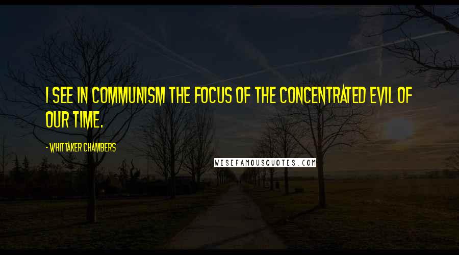 Whittaker Chambers Quotes: I see in Communism the focus of the concentrated evil of our time.
