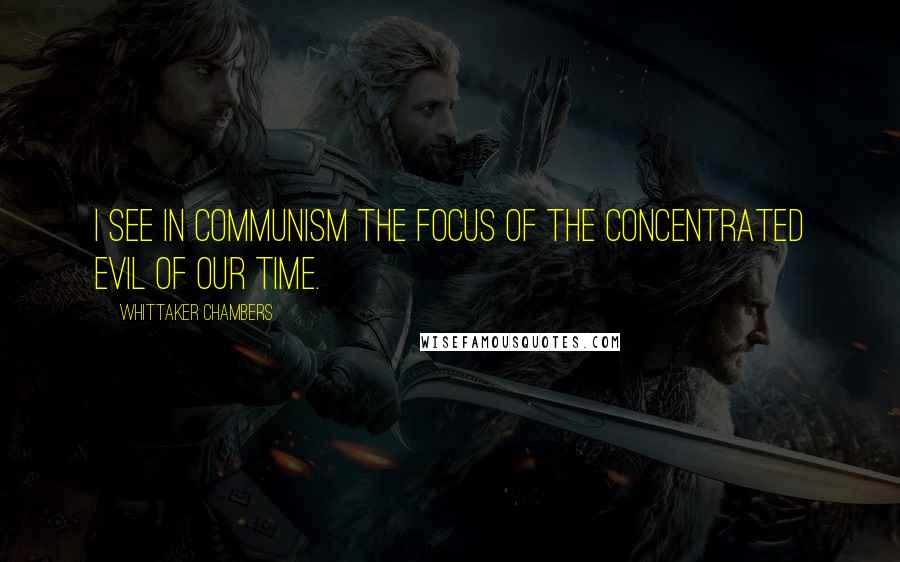 Whittaker Chambers Quotes: I see in Communism the focus of the concentrated evil of our time.