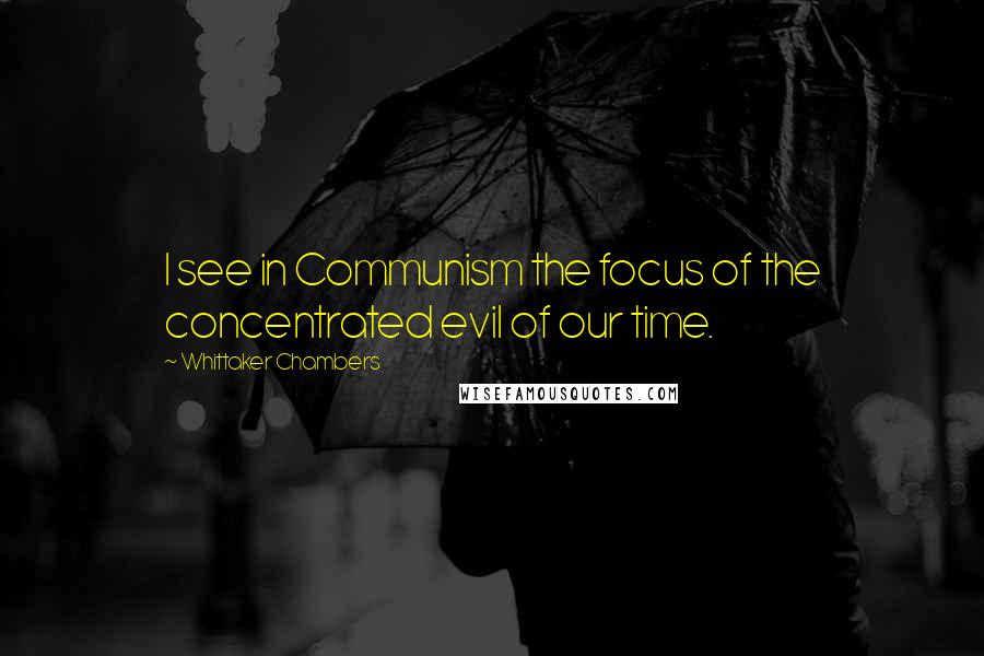 Whittaker Chambers Quotes: I see in Communism the focus of the concentrated evil of our time.