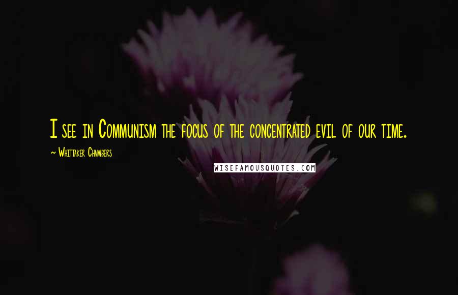 Whittaker Chambers Quotes: I see in Communism the focus of the concentrated evil of our time.
