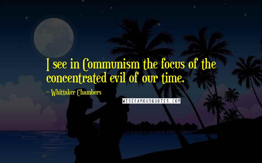 Whittaker Chambers Quotes: I see in Communism the focus of the concentrated evil of our time.