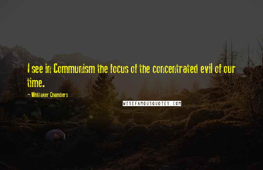 Whittaker Chambers Quotes: I see in Communism the focus of the concentrated evil of our time.