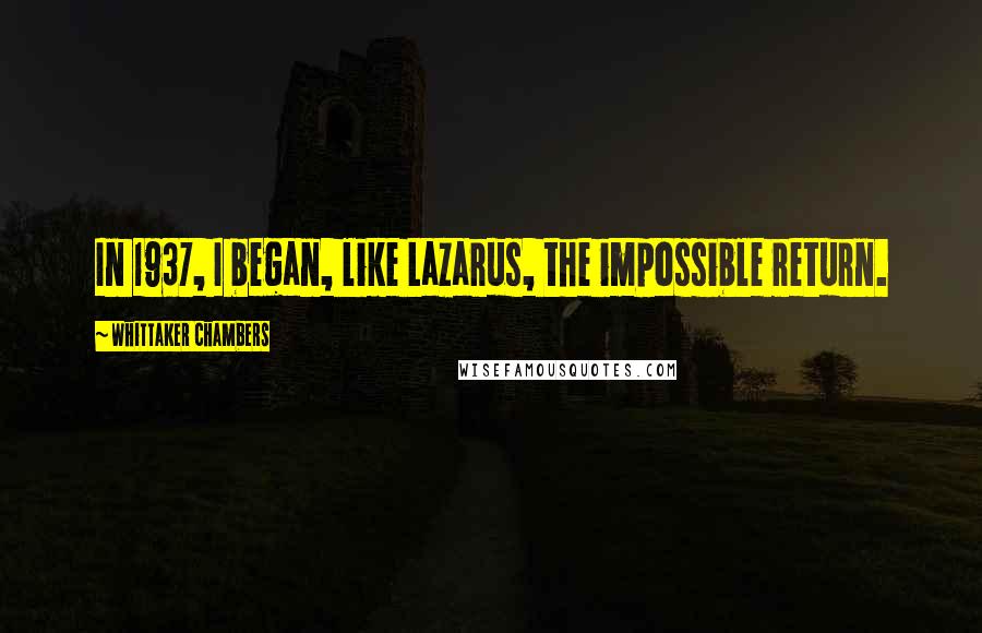 Whittaker Chambers Quotes: In 1937, I began, like Lazarus, the impossible return.