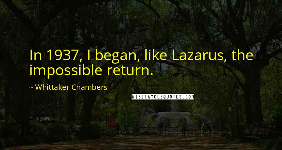 Whittaker Chambers Quotes: In 1937, I began, like Lazarus, the impossible return.