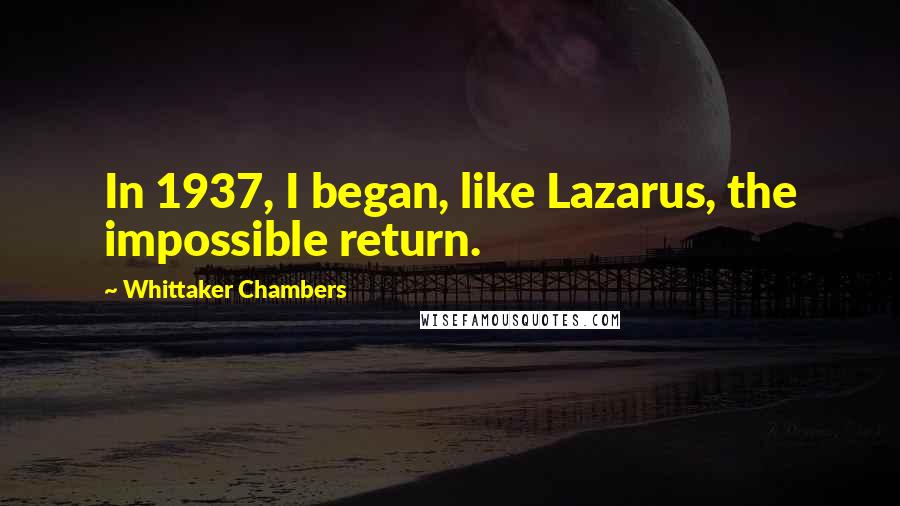 Whittaker Chambers Quotes: In 1937, I began, like Lazarus, the impossible return.