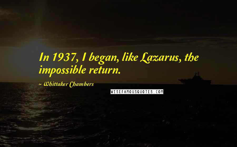 Whittaker Chambers Quotes: In 1937, I began, like Lazarus, the impossible return.