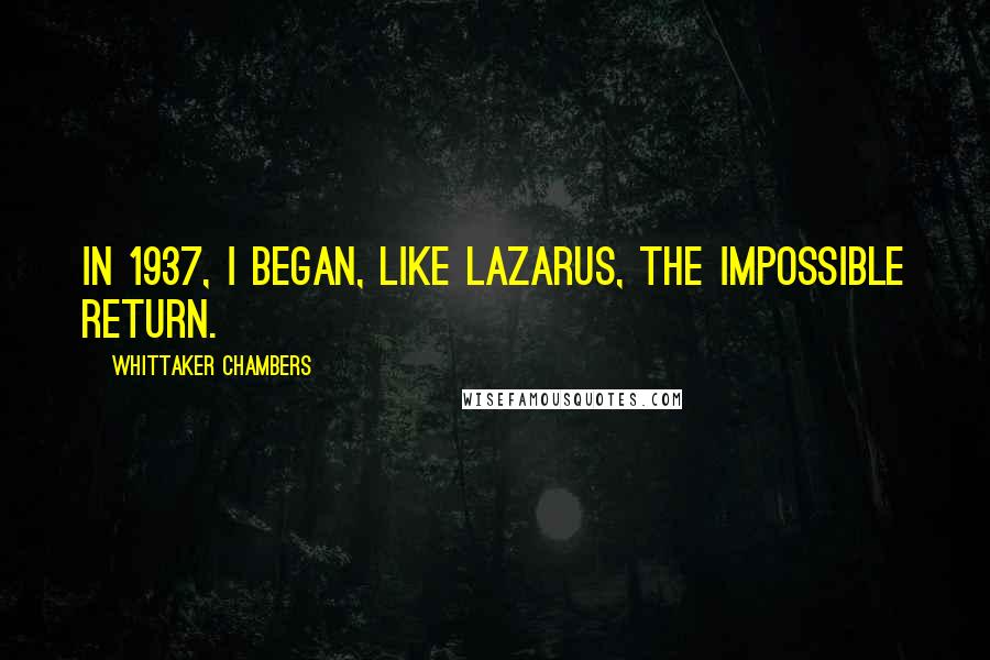 Whittaker Chambers Quotes: In 1937, I began, like Lazarus, the impossible return.